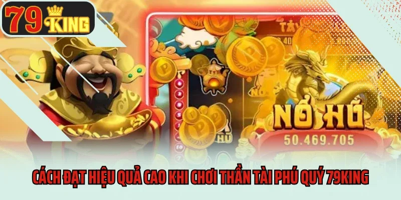 Thần Tài Phú Quý 79king - Lộc Về Tận Tay Mỗi Ngày 4 Cách đạt hiệu quả cao khi chơi Thần Tài Phú Quý 79king