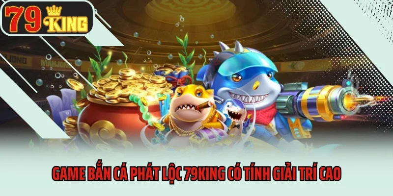 Bắn Cá Phát Lộc 79king - Cơ Hội Săn Quà Cực Khủng 2 Game Bắn cá phát lộc 79king có tính giải trí cao