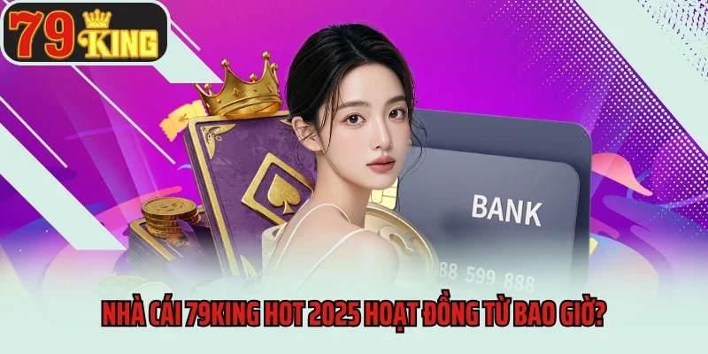 Nhà cái 79king hot 2025 hoạt đồng từ bao giờ?