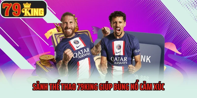 Sảnh thể thao 79king giúp bùng nổ cảm xúc