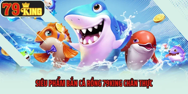 Siêu phẩm bắn cá rồng 79King chân thực