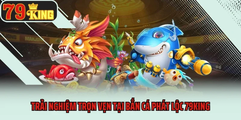 Bắn Cá Phát Lộc 79king - Cơ Hội Săn Quà Cực Khủng 3 Trải nghiệm trọn vẹn tại Bắn cá phát lộc 79king