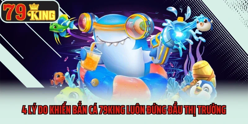 4 lý do khiến bắn cá 79king luôn đứng đầu thị trường