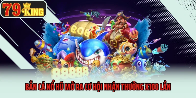 Bắn cá nổ hũ mở ra cơ hội nhận thưởng x100 lần