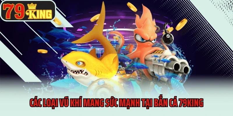 Các loại vũ khí mang sức mạnh tại bắn cá 79king