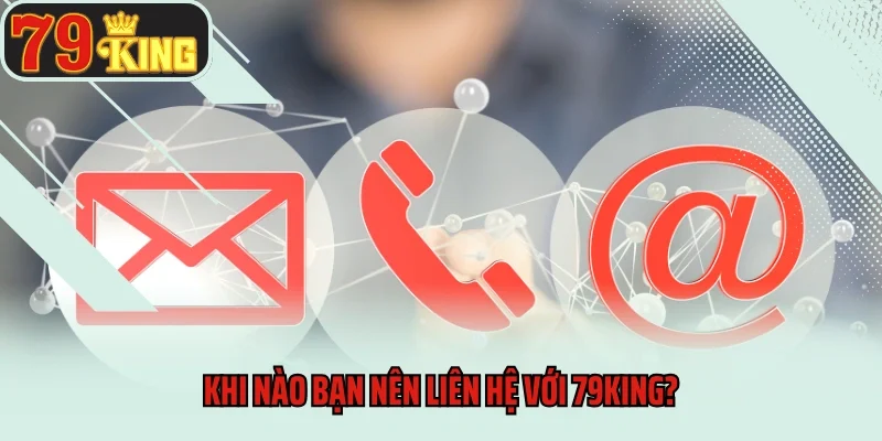 Liên Hệ 3 Khi nào bạn nên liên hệ với 79king?