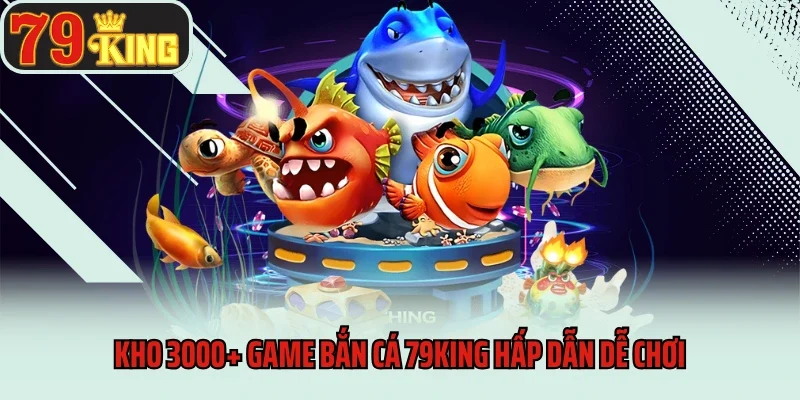 Kho 3000+ game bắn cá 79king hấp dẫn dễ chơi