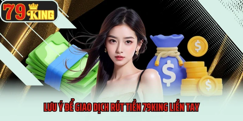 Rút Tiền 1 Lưu ý để giao dịch rút tiền 79king liền tay