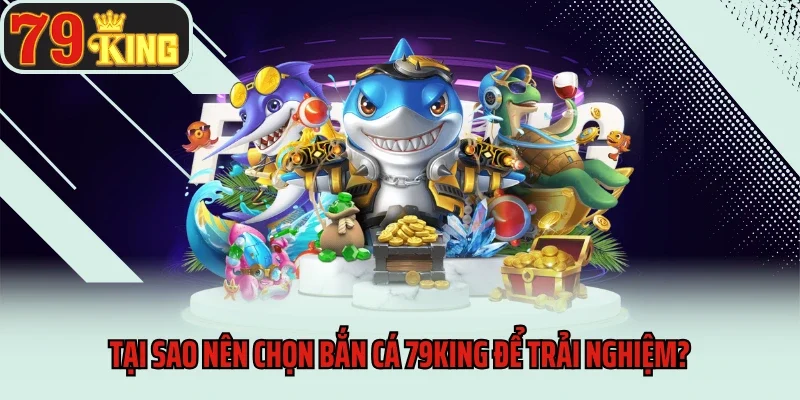 Tại sao nên chọn bắn cá 79king để trải nghiệm?
