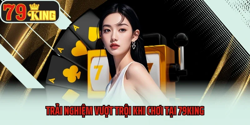 Đăng Ký 4 Trải nghiệm vượt trội khi chơi tại 79king