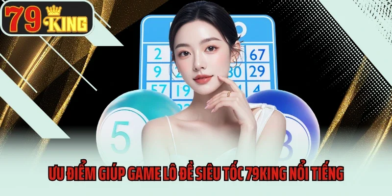 Lô Đề Siêu Tốc 79King – Tựa Game Cá Cược Tốc Độ Đỉnh Cao 3 Ưu điểm giúp game lô đề siêu tốc 79King nổi tiếng