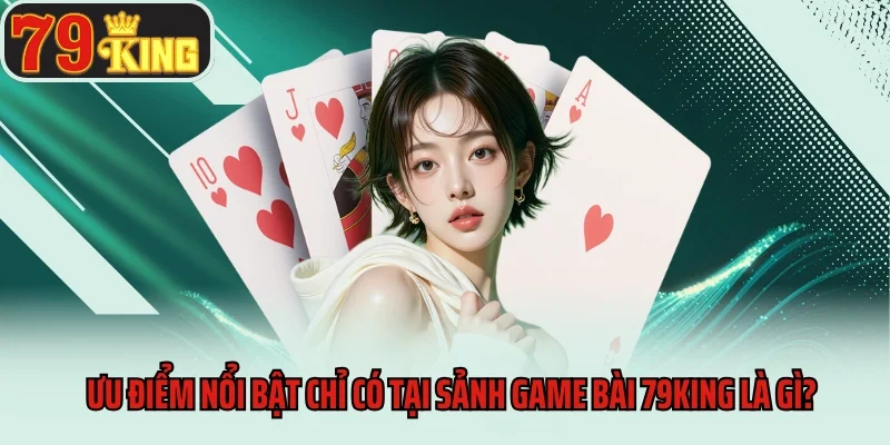Game Bài 79king 7 Ưu điểm nổi bật chỉ có tại sảnh game bài 79king là gì?